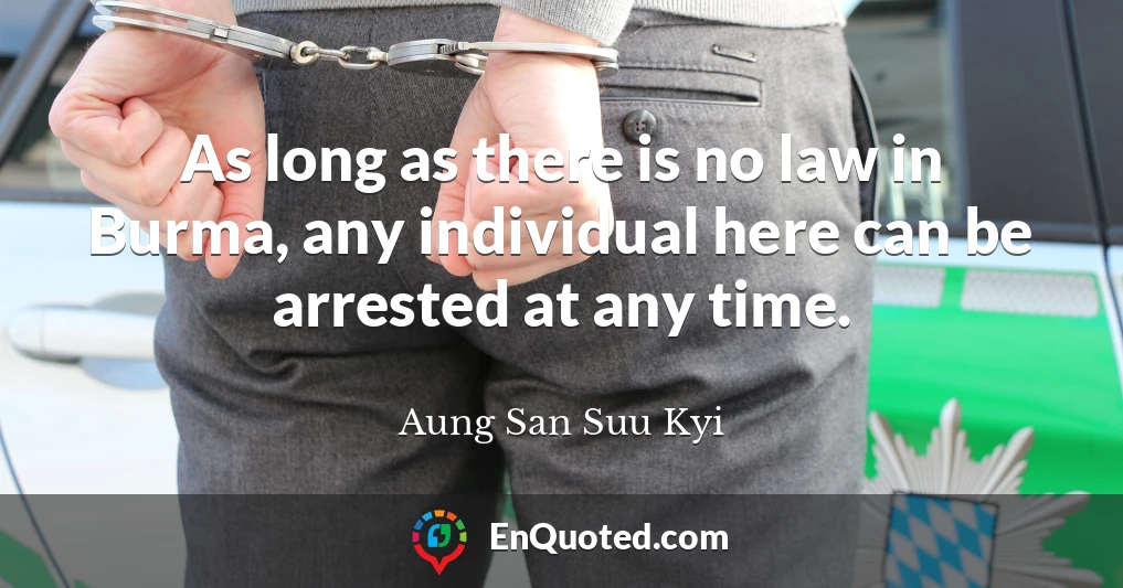 As long as there is no law in Burma, any individual here can be arrested at any time.