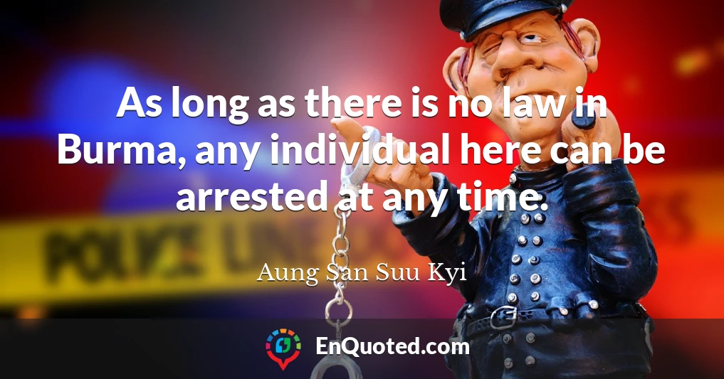 As long as there is no law in Burma, any individual here can be arrested at any time.