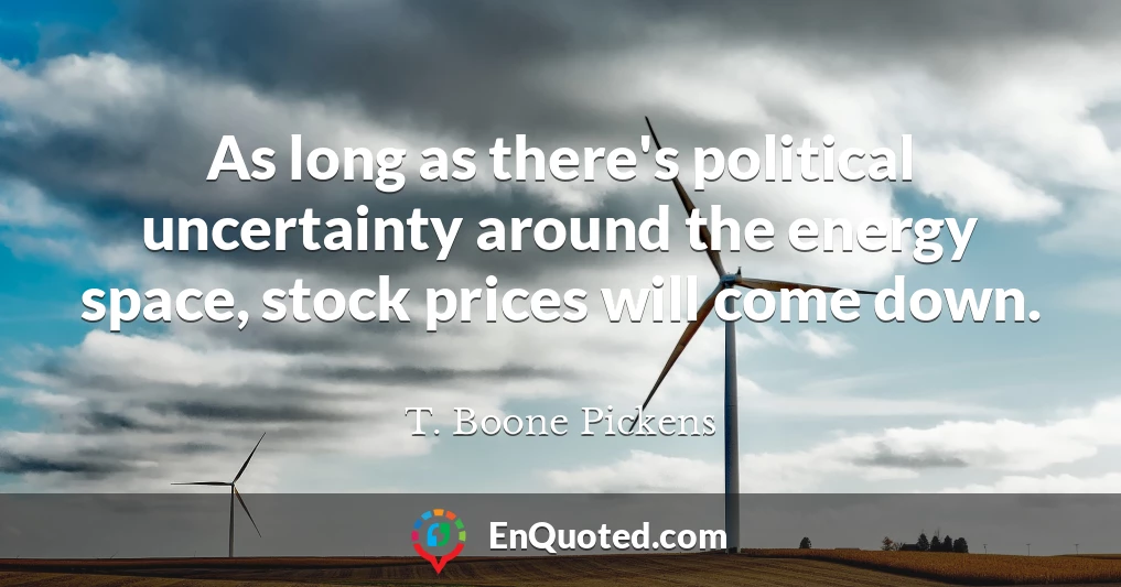 As long as there's political uncertainty around the energy space, stock prices will come down.