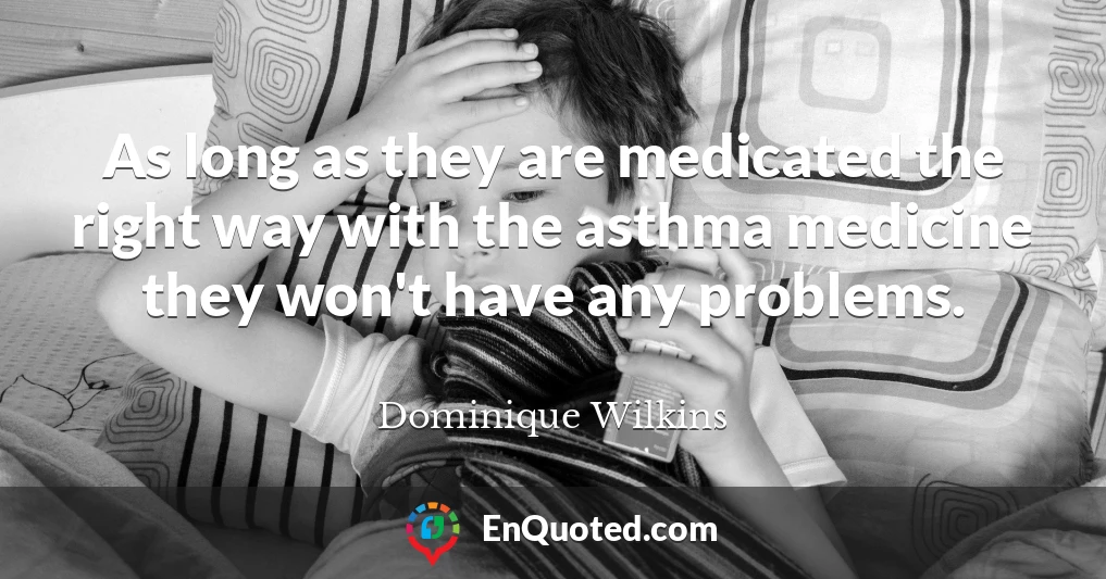As long as they are medicated the right way with the asthma medicine they won't have any problems.