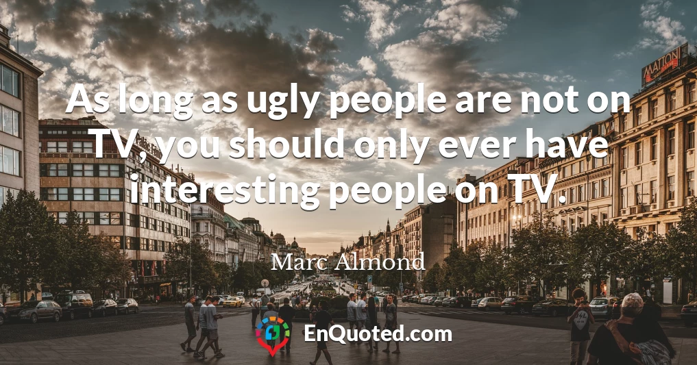 As long as ugly people are not on TV, you should only ever have interesting people on TV.