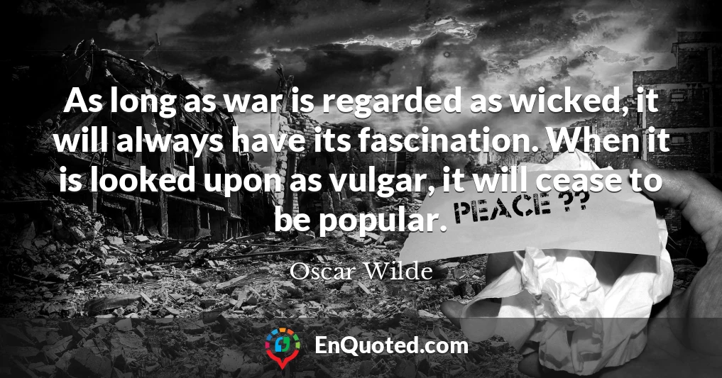 As long as war is regarded as wicked, it will always have its fascination. When it is looked upon as vulgar, it will cease to be popular.