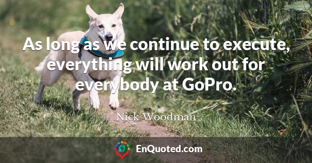 As long as we continue to execute, everything will work out for everybody at GoPro.