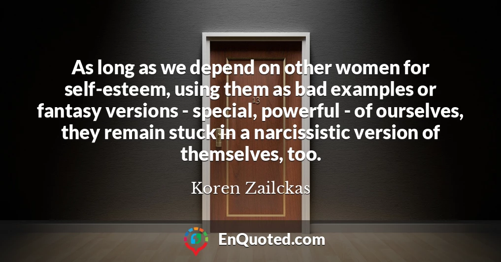 As long as we depend on other women for self-esteem, using them as bad examples or fantasy versions - special, powerful - of ourselves, they remain stuck in a narcissistic version of themselves, too.