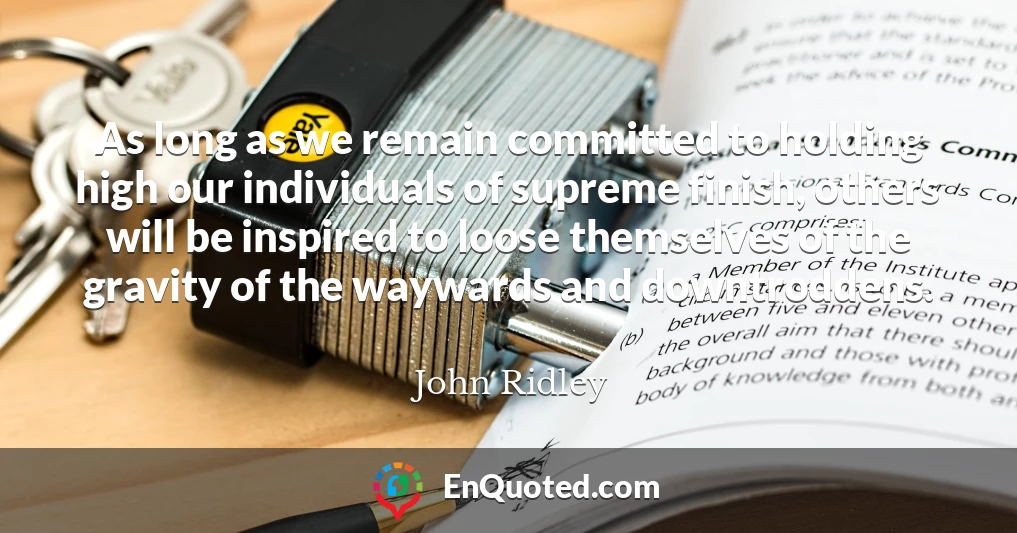 As long as we remain committed to holding high our individuals of supreme finish, others will be inspired to loose themselves of the gravity of the waywards and downtroddens.