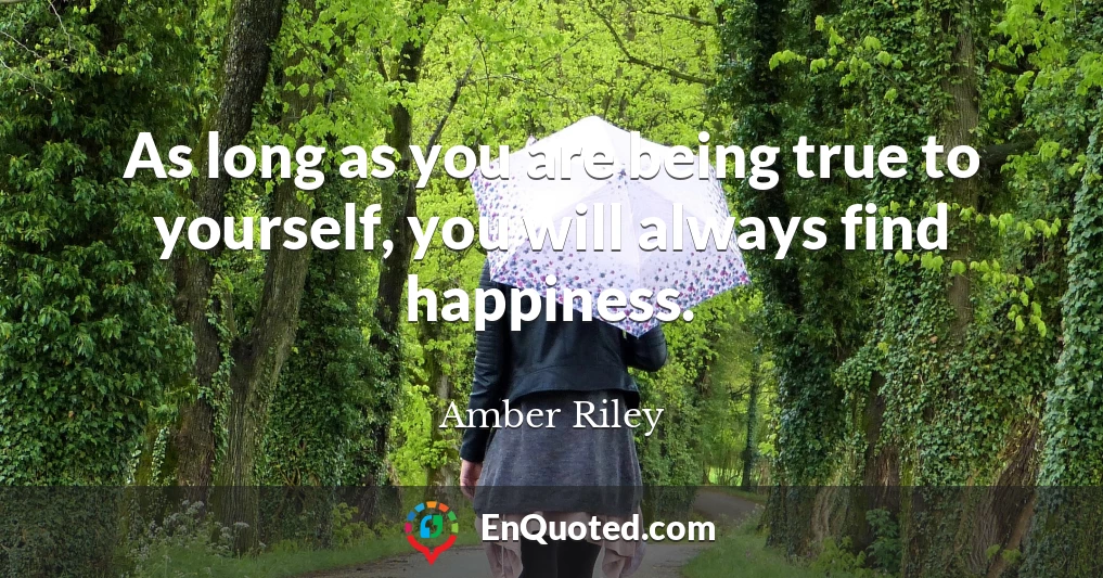 As long as you are being true to yourself, you will always find happiness.