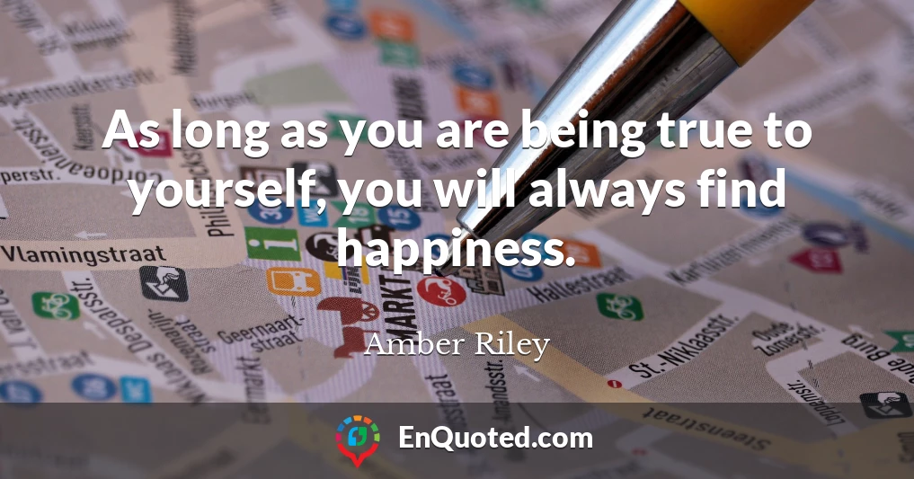 As long as you are being true to yourself, you will always find happiness.