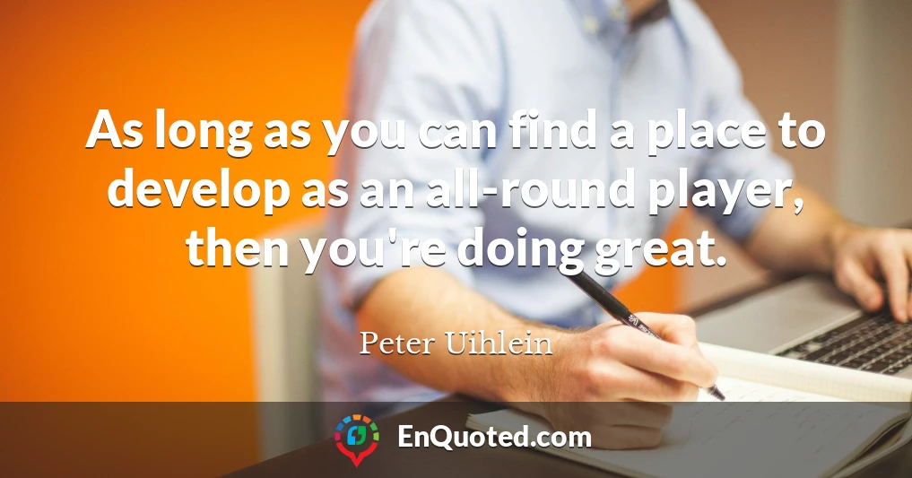 As long as you can find a place to develop as an all-round player, then you're doing great.