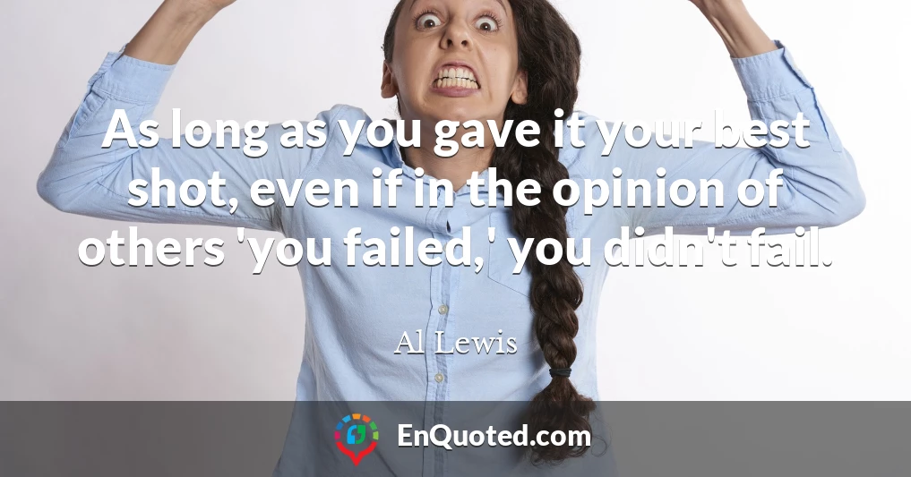 As long as you gave it your best shot, even if in the opinion of others 'you failed,' you didn't fail.