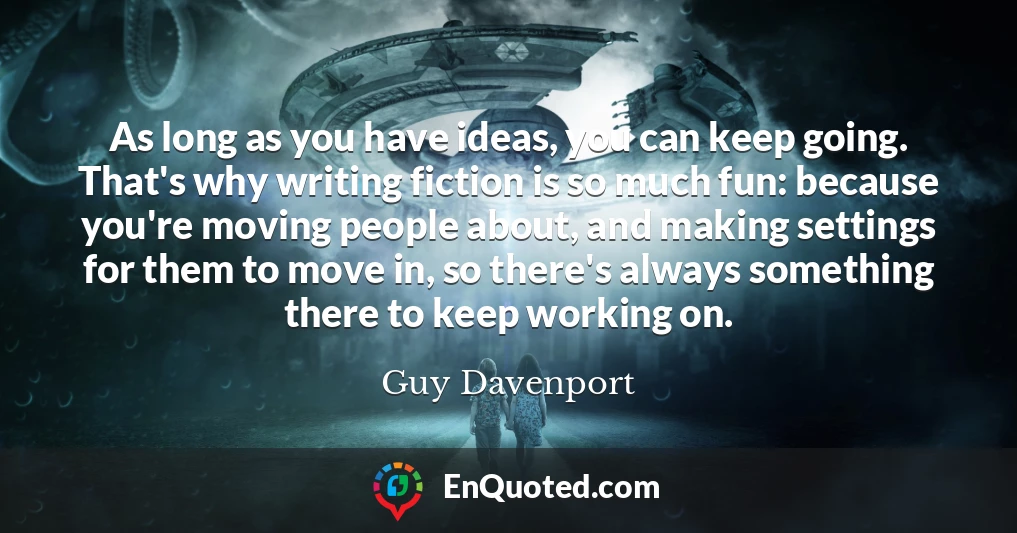 As long as you have ideas, you can keep going. That's why writing fiction is so much fun: because you're moving people about, and making settings for them to move in, so there's always something there to keep working on.