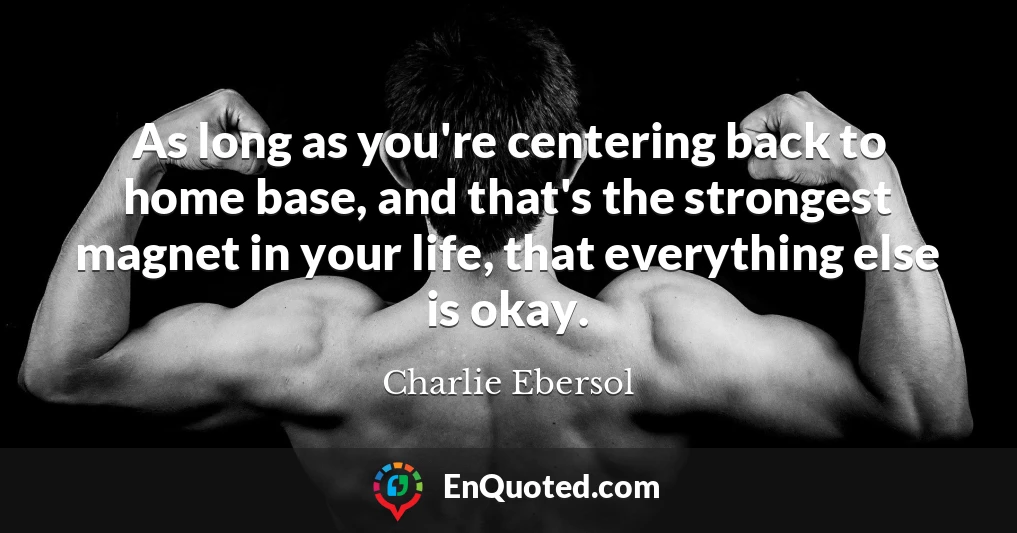 As long as you're centering back to home base, and that's the strongest magnet in your life, that everything else is okay.