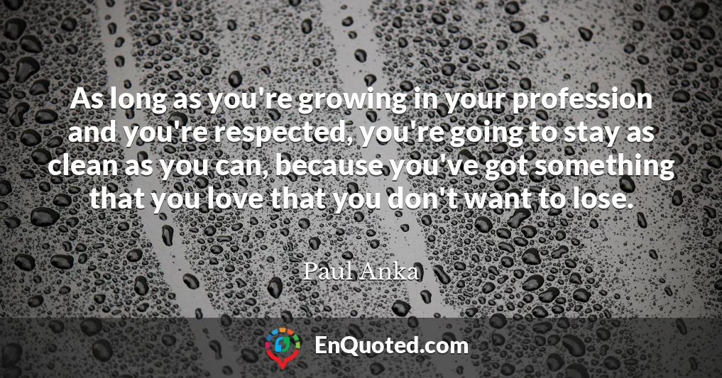 As long as you're growing in your profession and you're respected, you're going to stay as clean as you can, because you've got something that you love that you don't want to lose.