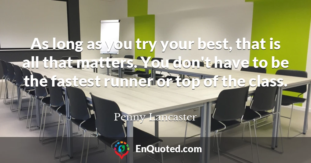 As long as you try your best, that is all that matters. You don't have to be the fastest runner or top of the class.