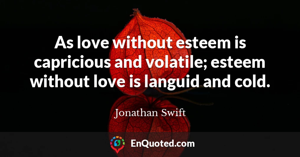 As love without esteem is capricious and volatile; esteem without love is languid and cold.