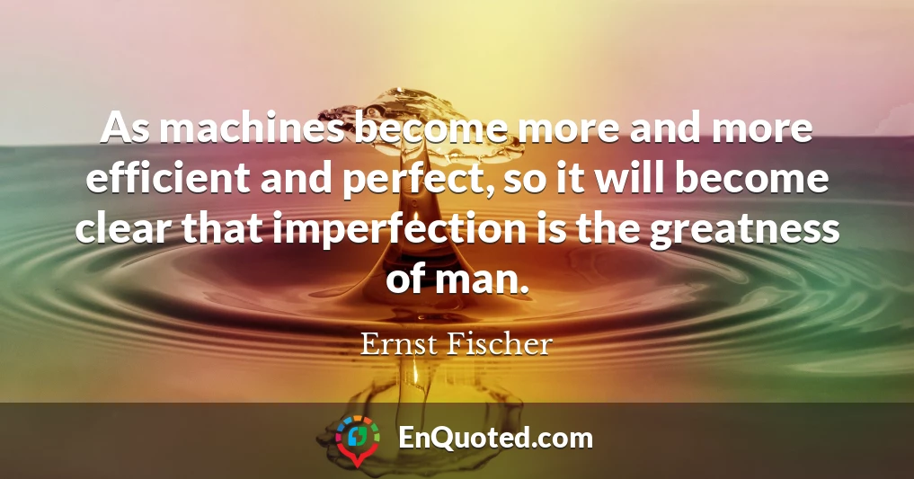 As machines become more and more efficient and perfect, so it will become clear that imperfection is the greatness of man.