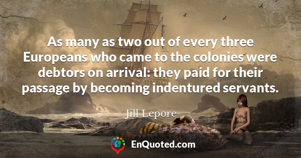 As many as two out of every three Europeans who came to the colonies were debtors on arrival: they paid for their passage by becoming indentured servants.