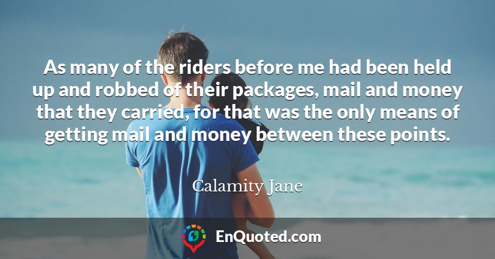As many of the riders before me had been held up and robbed of their packages, mail and money that they carried, for that was the only means of getting mail and money between these points.