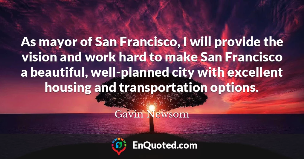 As mayor of San Francisco, I will provide the vision and work hard to make San Francisco a beautiful, well-planned city with excellent housing and transportation options.