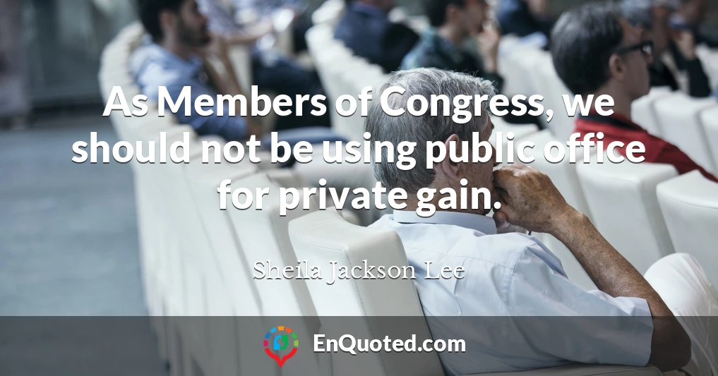 As Members of Congress, we should not be using public office for private gain.