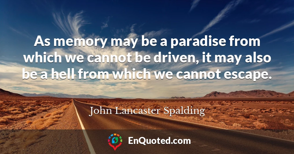 As memory may be a paradise from which we cannot be driven, it may also be a hell from which we cannot escape.