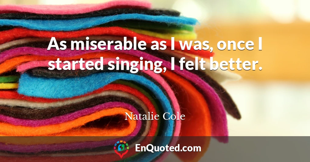 As miserable as I was, once I started singing, I felt better.
