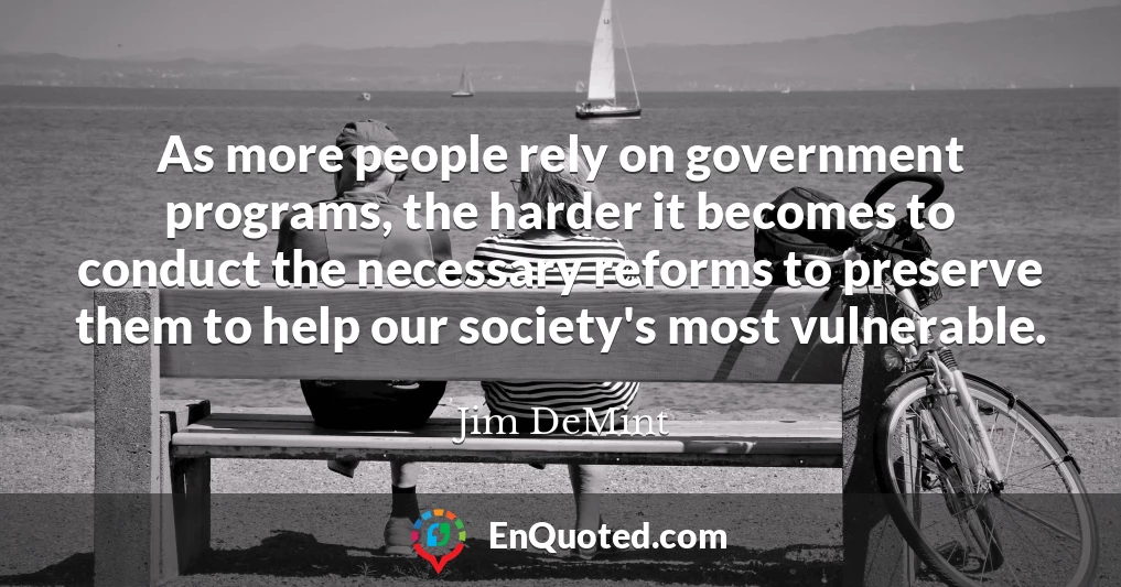 As more people rely on government programs, the harder it becomes to conduct the necessary reforms to preserve them to help our society's most vulnerable.