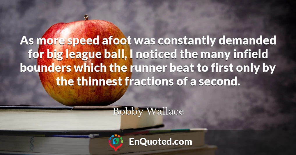 As more speed afoot was constantly demanded for big league ball, I noticed the many infield bounders which the runner beat to first only by the thinnest fractions of a second.