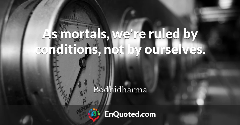 As mortals, we're ruled by conditions, not by ourselves.