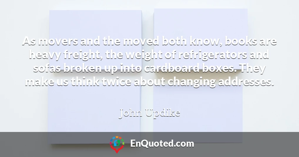 As movers and the moved both know, books are heavy freight, the weight of refrigerators and sofas broken up into cardboard boxes. They make us think twice about changing addresses.
