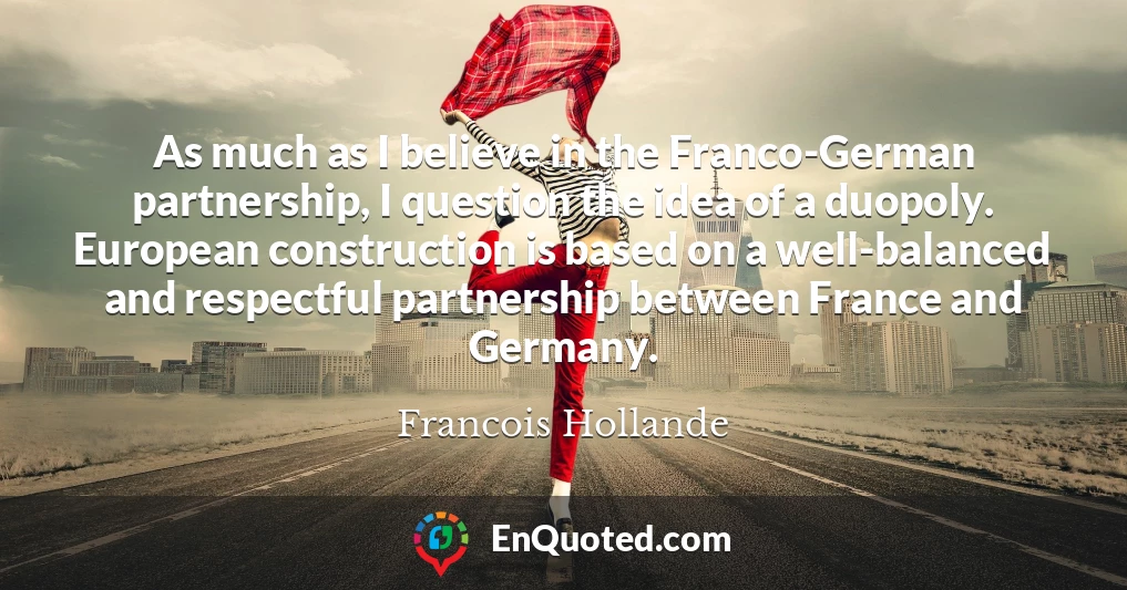 As much as I believe in the Franco-German partnership, I question the idea of a duopoly. European construction is based on a well-balanced and respectful partnership between France and Germany.
