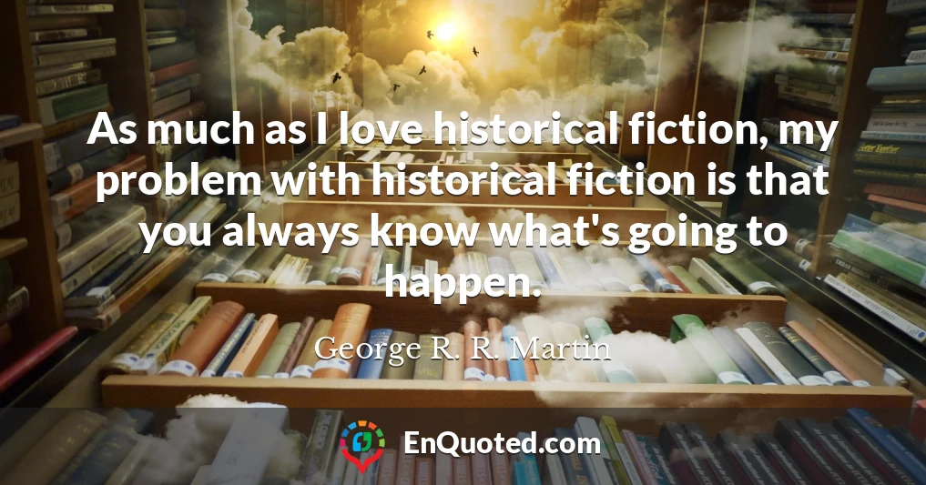 As much as I love historical fiction, my problem with historical fiction is that you always know what's going to happen.