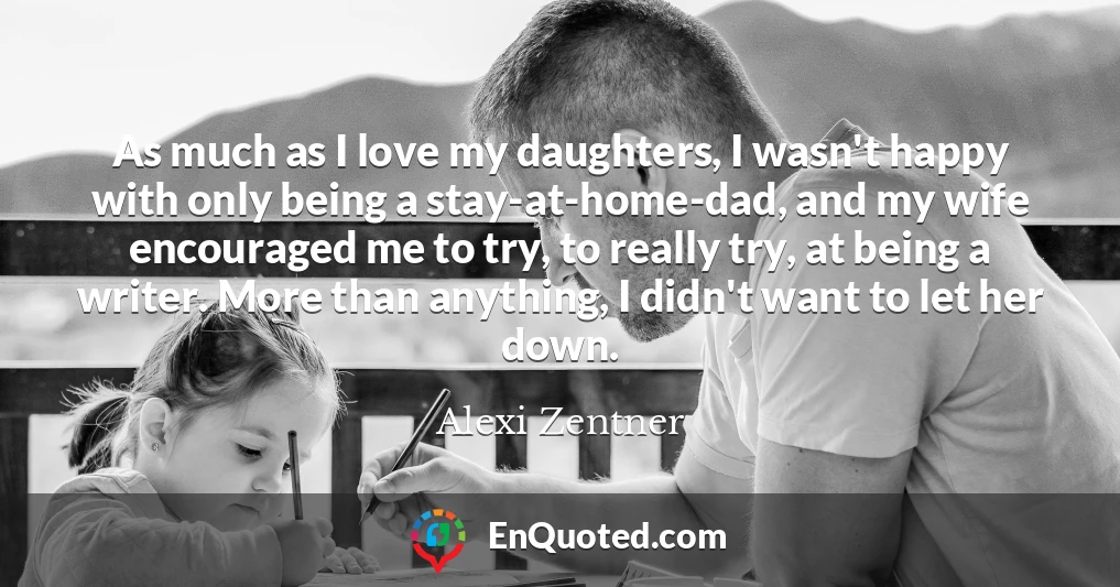 As much as I love my daughters, I wasn't happy with only being a stay-at-home-dad, and my wife encouraged me to try, to really try, at being a writer. More than anything, I didn't want to let her down.