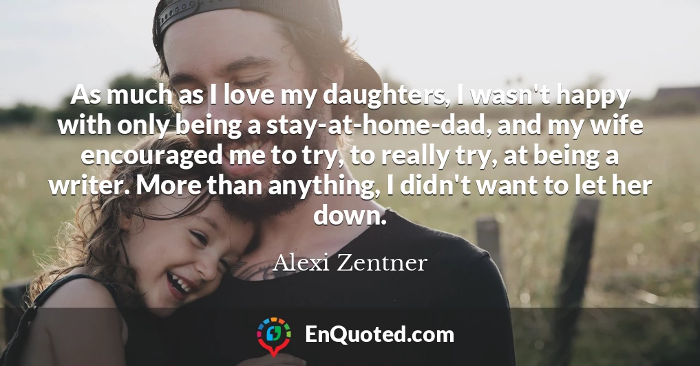 As much as I love my daughters, I wasn't happy with only being a stay-at-home-dad, and my wife encouraged me to try, to really try, at being a writer. More than anything, I didn't want to let her down.