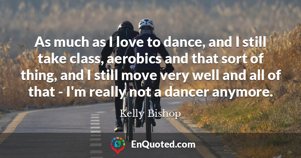 As much as I love to dance, and I still take class, aerobics and that sort of thing, and I still move very well and all of that - I'm really not a dancer anymore.
