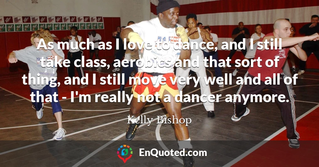 As much as I love to dance, and I still take class, aerobics and that sort of thing, and I still move very well and all of that - I'm really not a dancer anymore.