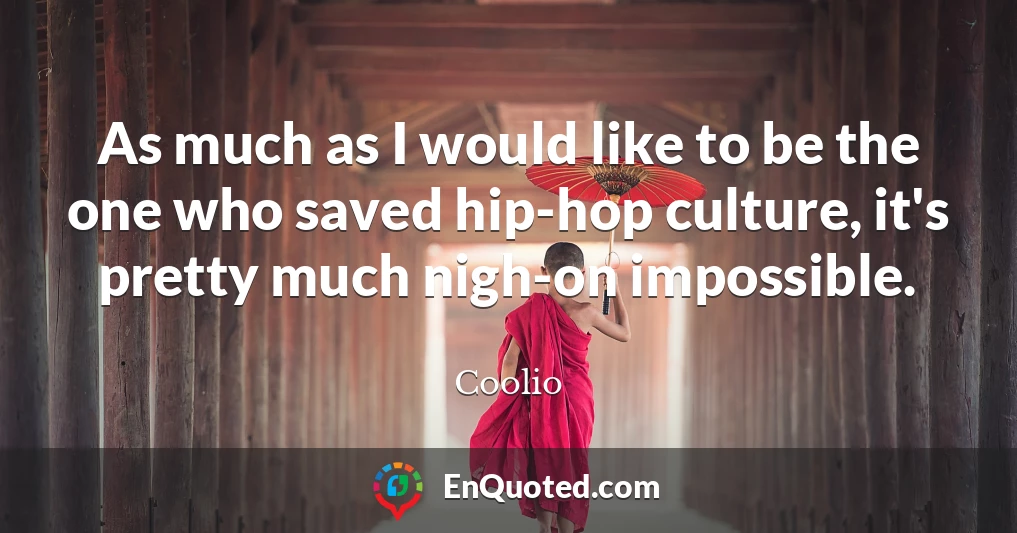 As much as I would like to be the one who saved hip-hop culture, it's pretty much nigh-on impossible.