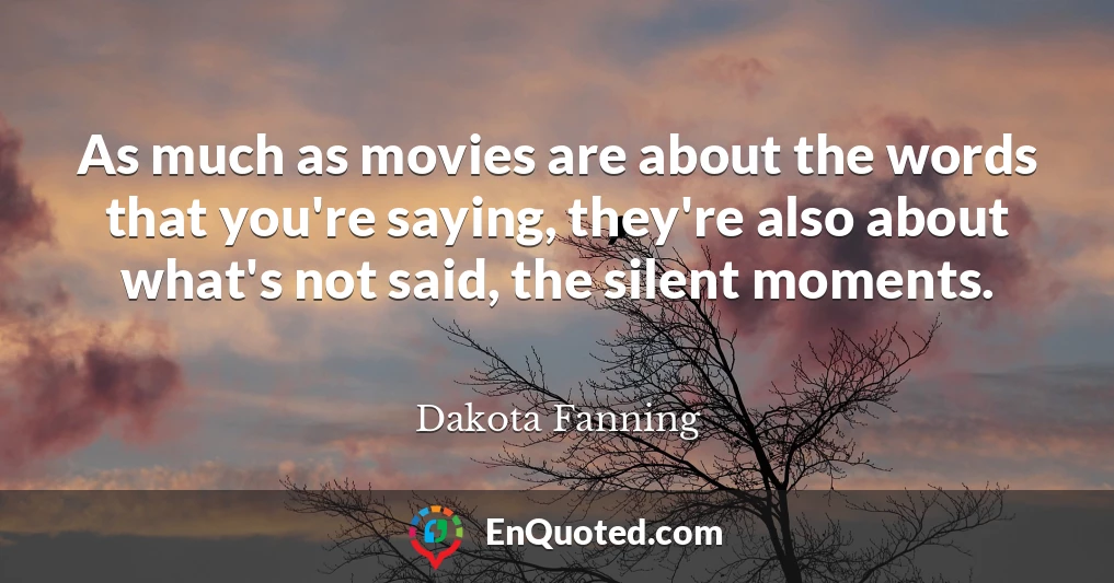 As much as movies are about the words that you're saying, they're also about what's not said, the silent moments.