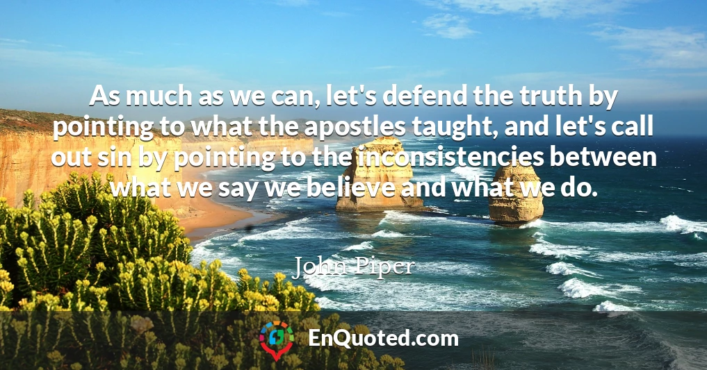 As much as we can, let's defend the truth by pointing to what the apostles taught, and let's call out sin by pointing to the inconsistencies between what we say we believe and what we do.