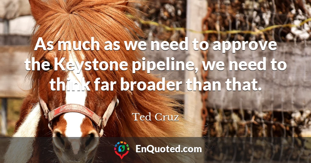 As much as we need to approve the Keystone pipeline, we need to think far broader than that.