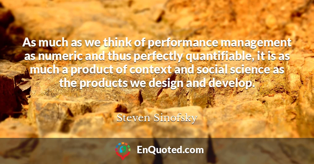 As much as we think of performance management as numeric and thus perfectly quantifiable, it is as much a product of context and social science as the products we design and develop.