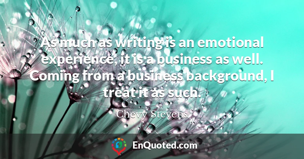 As much as writing is an emotional experience, it is a business as well. Coming from a business background, I treat it as such.