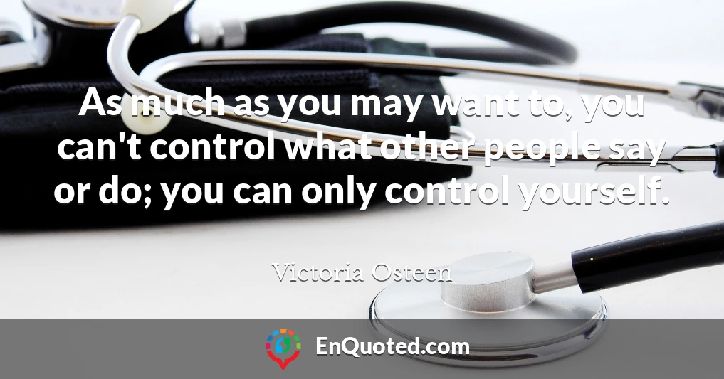 As much as you may want to, you can't control what other people say or do; you can only control yourself.