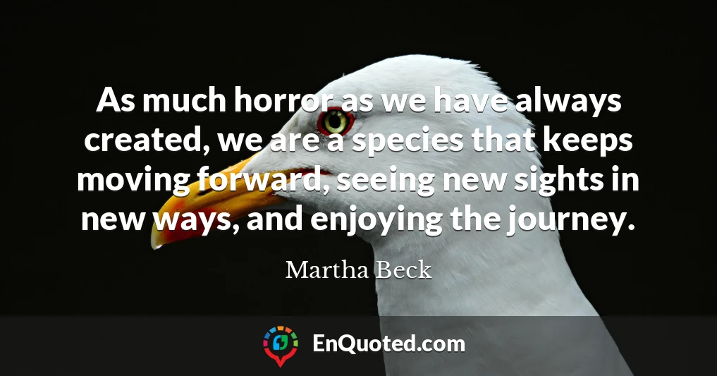 As much horror as we have always created, we are a species that keeps moving forward, seeing new sights in new ways, and enjoying the journey.