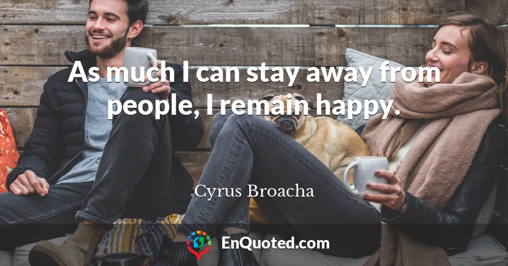 As much I can stay away from people, I remain happy.