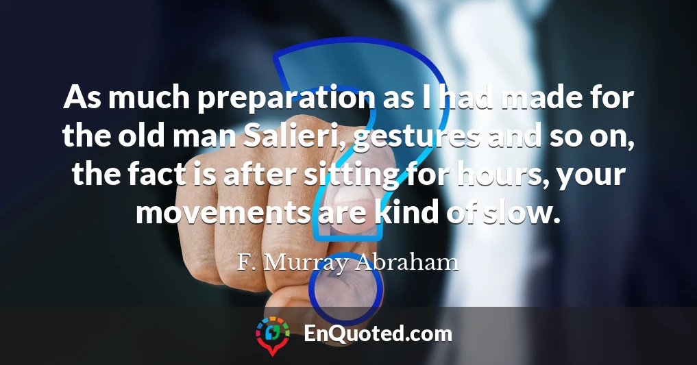 As much preparation as I had made for the old man Salieri, gestures and so on, the fact is after sitting for hours, your movements are kind of slow.