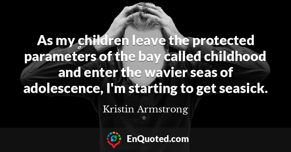 As my children leave the protected parameters of the bay called childhood and enter the wavier seas of adolescence, I'm starting to get seasick.