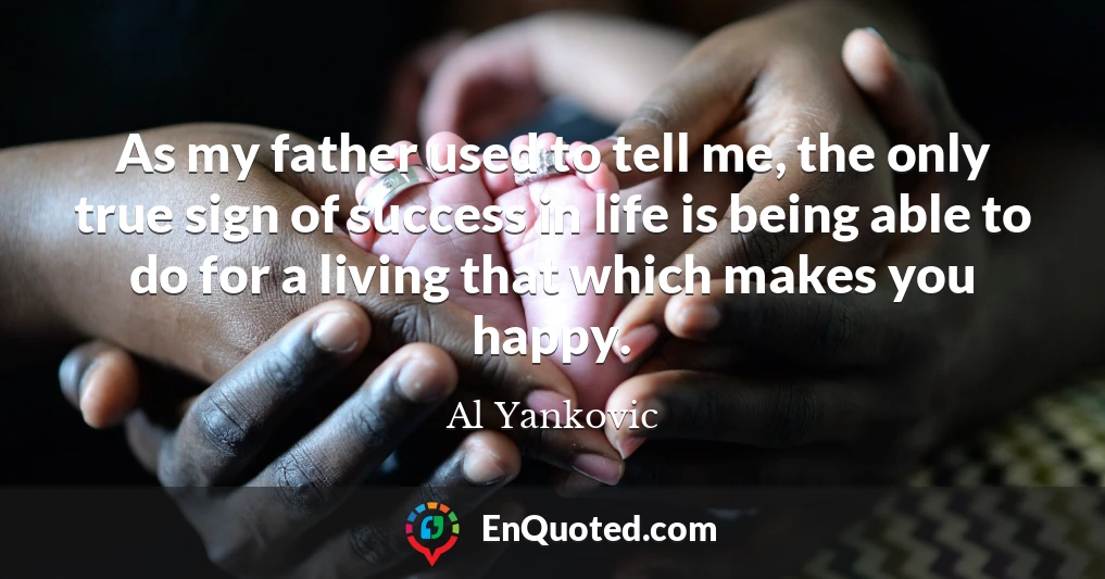 As my father used to tell me, the only true sign of success in life is being able to do for a living that which makes you happy.