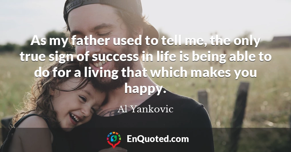 As my father used to tell me, the only true sign of success in life is being able to do for a living that which makes you happy.