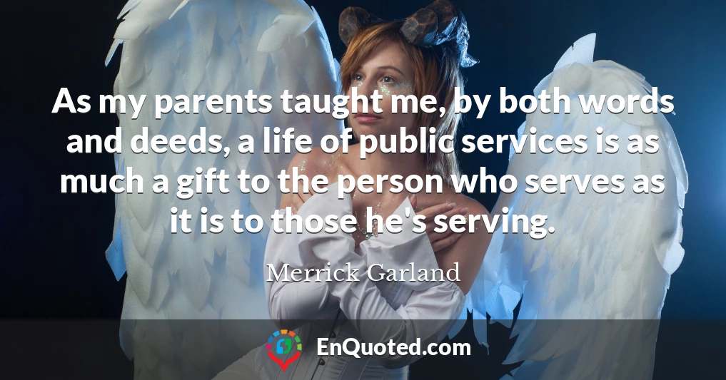 As my parents taught me, by both words and deeds, a life of public services is as much a gift to the person who serves as it is to those he's serving.