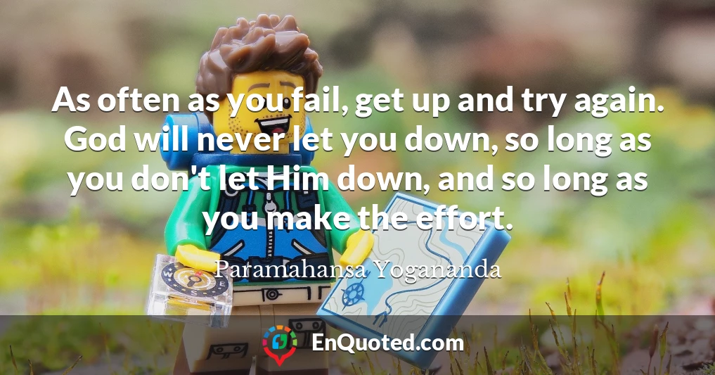 As often as you fail, get up and try again. God will never let you down, so long as you don't let Him down, and so long as you make the effort.